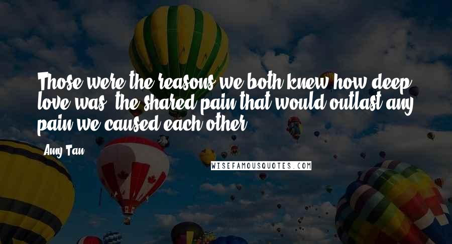 Amy Tan Quotes: Those were the reasons we both knew how deep love was, the shared pain that would outlast any pain we caused each other.