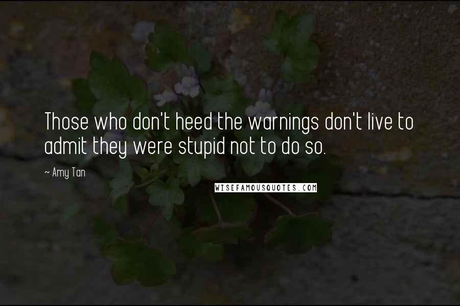 Amy Tan Quotes: Those who don't heed the warnings don't live to admit they were stupid not to do so.