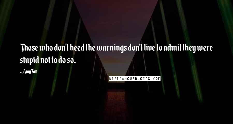 Amy Tan Quotes: Those who don't heed the warnings don't live to admit they were stupid not to do so.