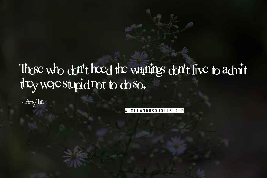 Amy Tan Quotes: Those who don't heed the warnings don't live to admit they were stupid not to do so.