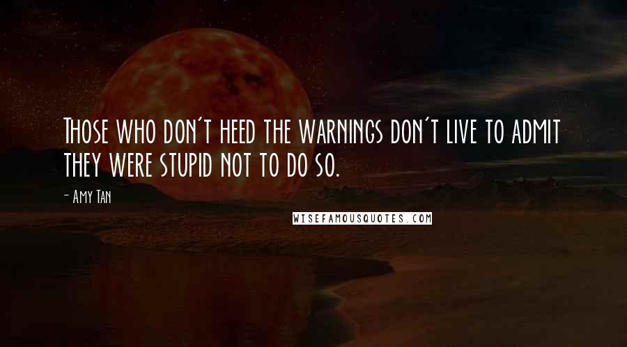 Amy Tan Quotes: Those who don't heed the warnings don't live to admit they were stupid not to do so.