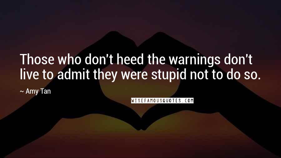 Amy Tan Quotes: Those who don't heed the warnings don't live to admit they were stupid not to do so.