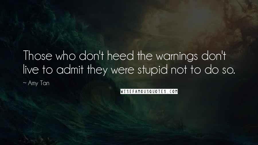 Amy Tan Quotes: Those who don't heed the warnings don't live to admit they were stupid not to do so.