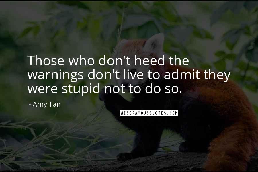 Amy Tan Quotes: Those who don't heed the warnings don't live to admit they were stupid not to do so.