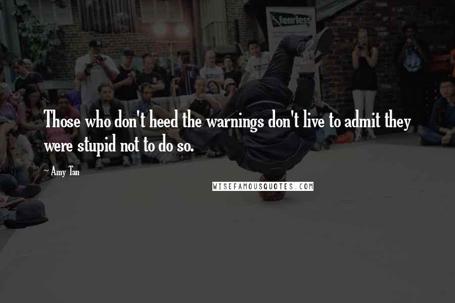 Amy Tan Quotes: Those who don't heed the warnings don't live to admit they were stupid not to do so.
