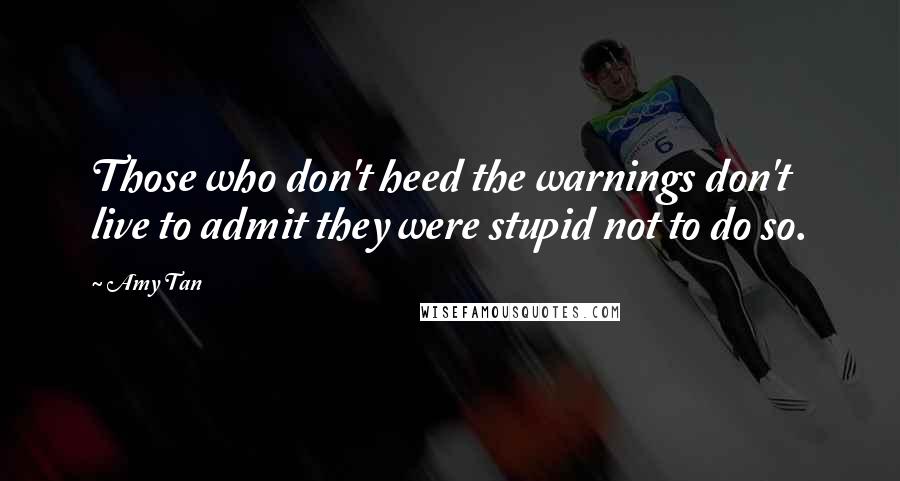 Amy Tan Quotes: Those who don't heed the warnings don't live to admit they were stupid not to do so.