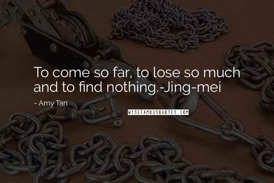 Amy Tan Quotes: To come so far, to lose so much and to find nothing.-Jing-mei