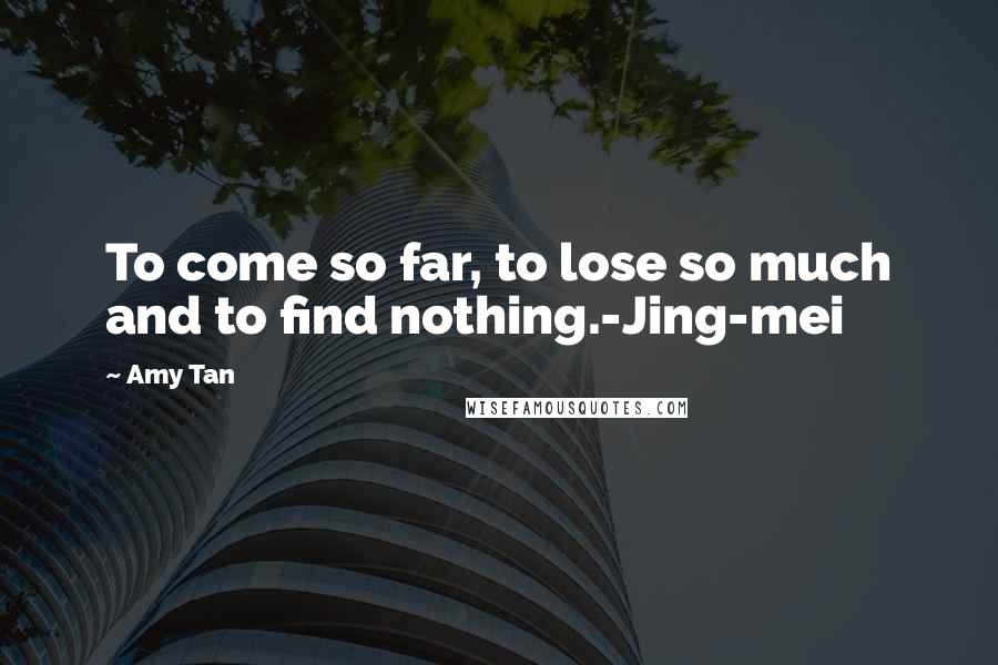 Amy Tan Quotes: To come so far, to lose so much and to find nothing.-Jing-mei