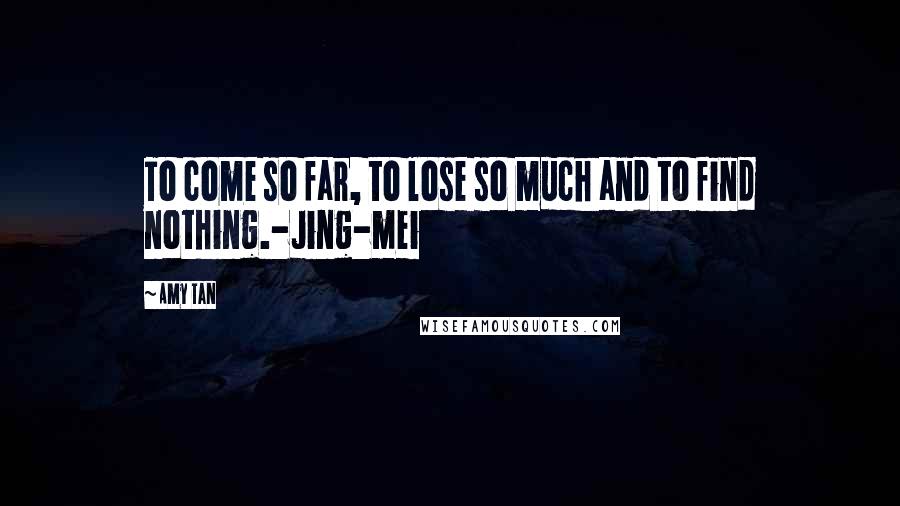 Amy Tan Quotes: To come so far, to lose so much and to find nothing.-Jing-mei