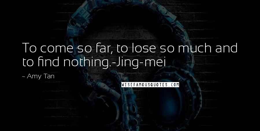 Amy Tan Quotes: To come so far, to lose so much and to find nothing.-Jing-mei