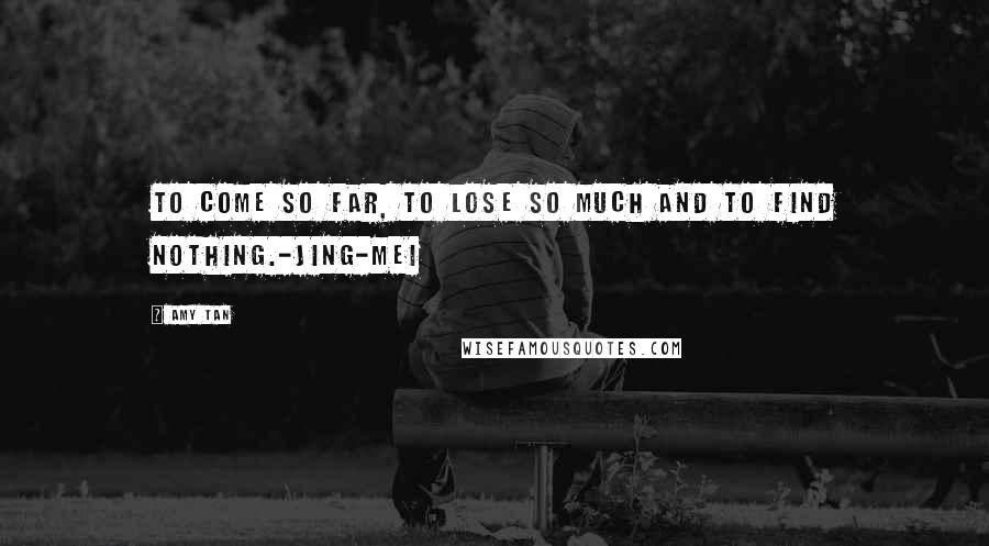 Amy Tan Quotes: To come so far, to lose so much and to find nothing.-Jing-mei