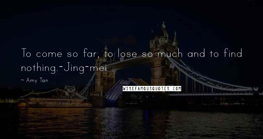 Amy Tan Quotes: To come so far, to lose so much and to find nothing.-Jing-mei