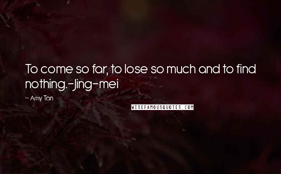 Amy Tan Quotes: To come so far, to lose so much and to find nothing.-Jing-mei