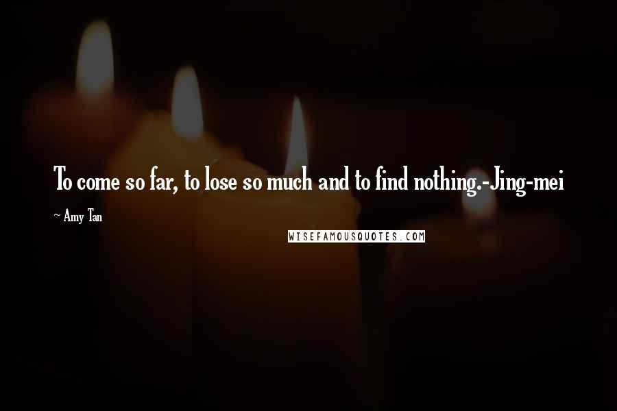 Amy Tan Quotes: To come so far, to lose so much and to find nothing.-Jing-mei