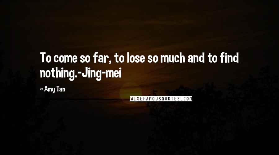 Amy Tan Quotes: To come so far, to lose so much and to find nothing.-Jing-mei