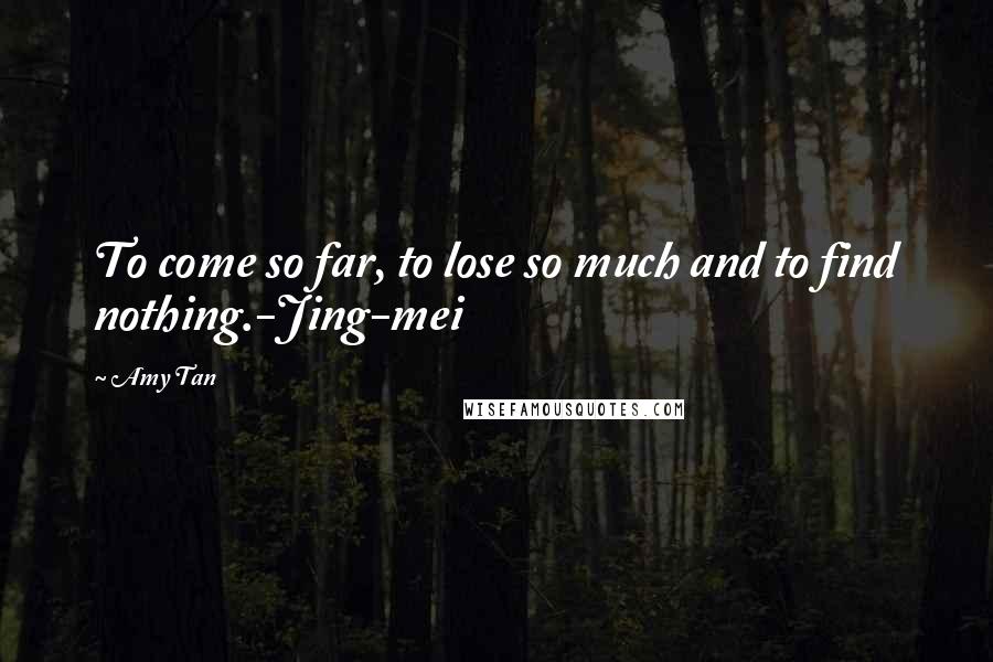 Amy Tan Quotes: To come so far, to lose so much and to find nothing.-Jing-mei