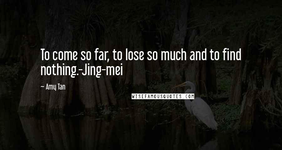 Amy Tan Quotes: To come so far, to lose so much and to find nothing.-Jing-mei