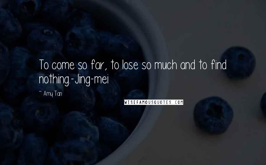 Amy Tan Quotes: To come so far, to lose so much and to find nothing.-Jing-mei