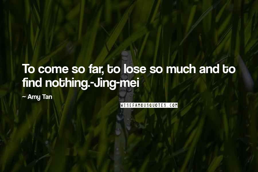 Amy Tan Quotes: To come so far, to lose so much and to find nothing.-Jing-mei
