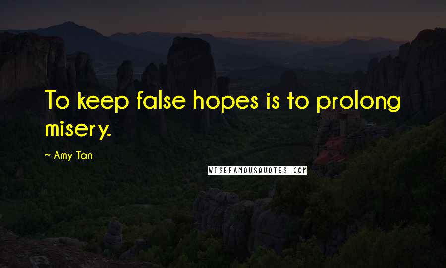 Amy Tan Quotes: To keep false hopes is to prolong misery.