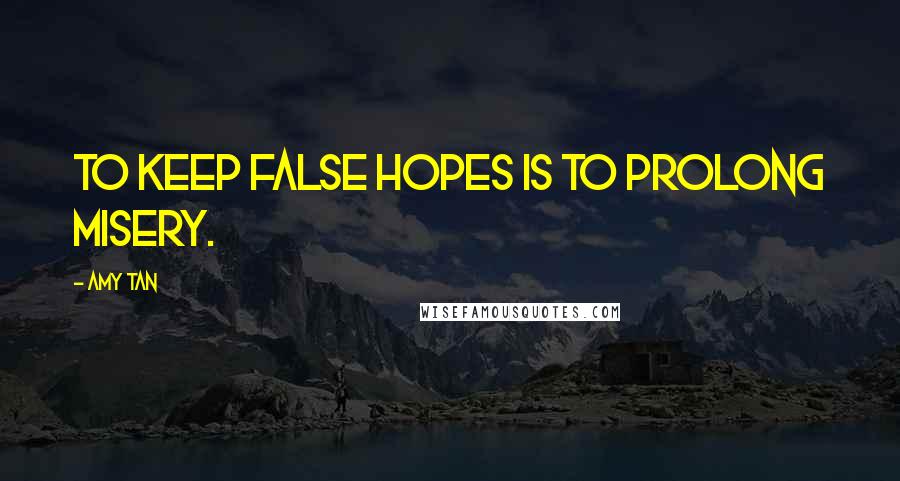 Amy Tan Quotes: To keep false hopes is to prolong misery.