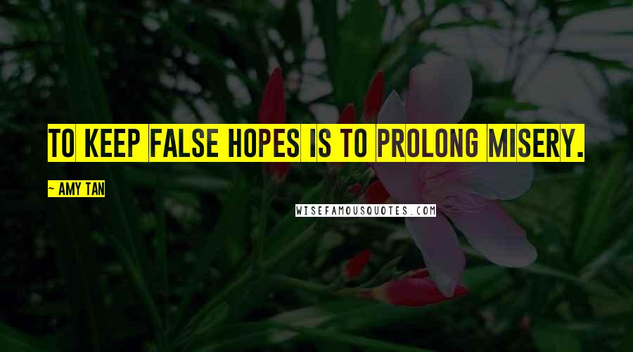 Amy Tan Quotes: To keep false hopes is to prolong misery.