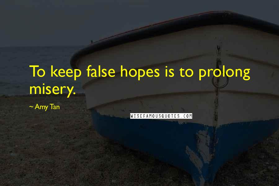 Amy Tan Quotes: To keep false hopes is to prolong misery.