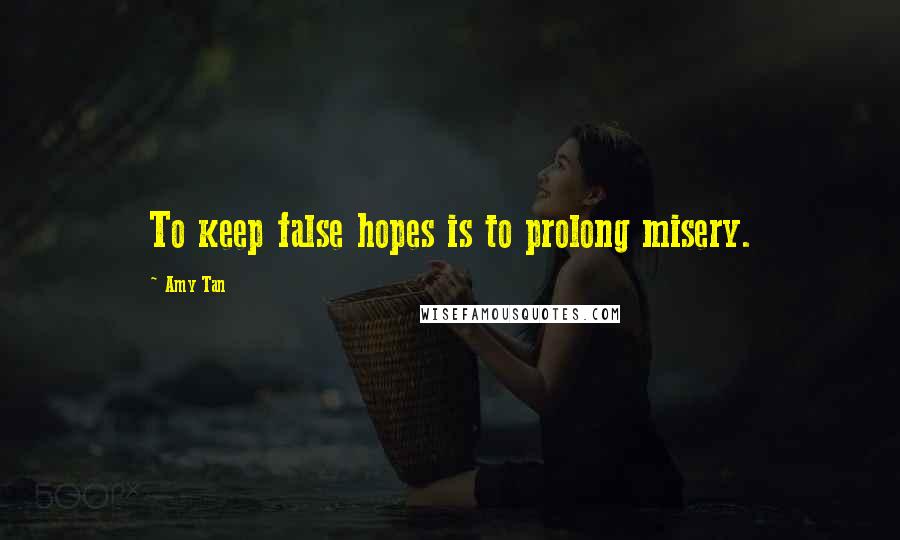 Amy Tan Quotes: To keep false hopes is to prolong misery.