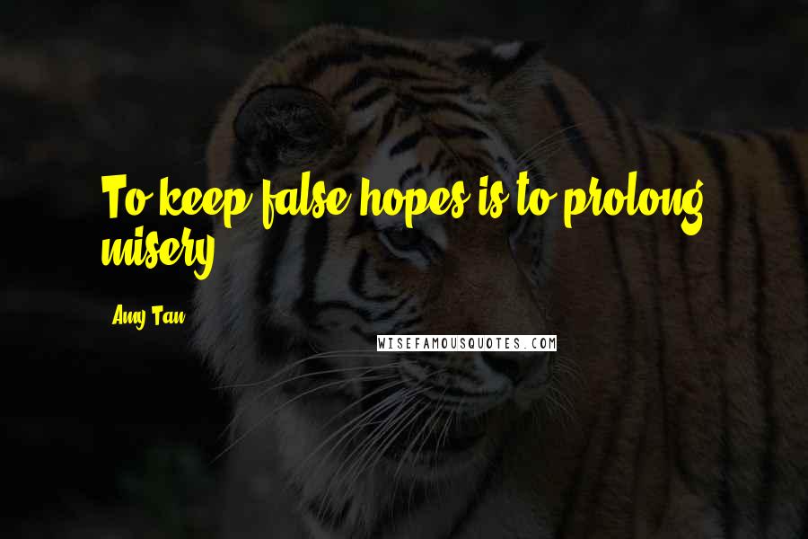 Amy Tan Quotes: To keep false hopes is to prolong misery.