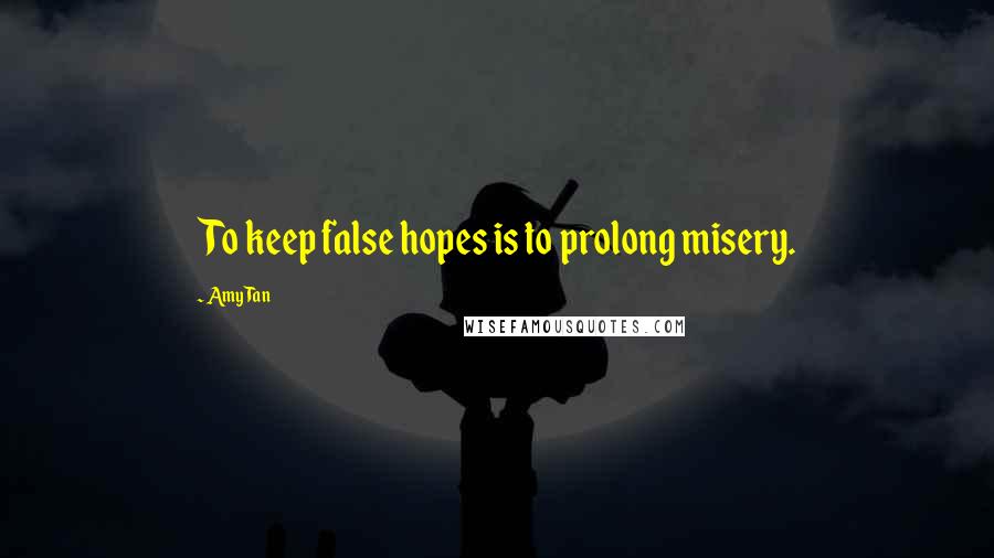 Amy Tan Quotes: To keep false hopes is to prolong misery.