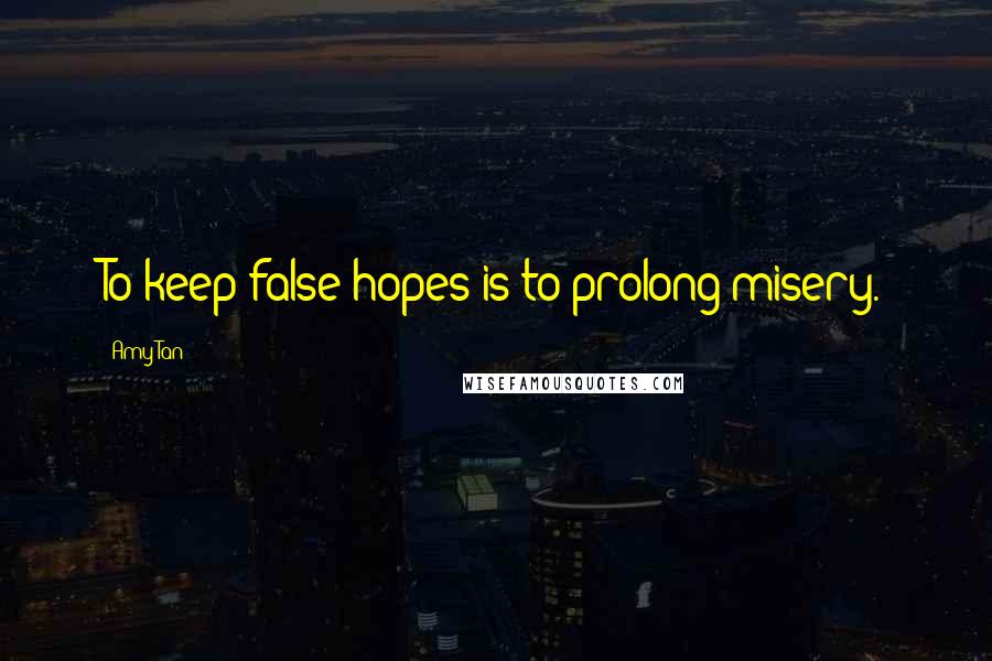 Amy Tan Quotes: To keep false hopes is to prolong misery.