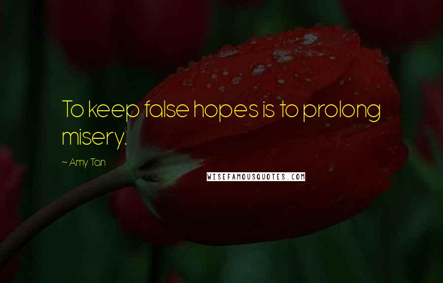 Amy Tan Quotes: To keep false hopes is to prolong misery.