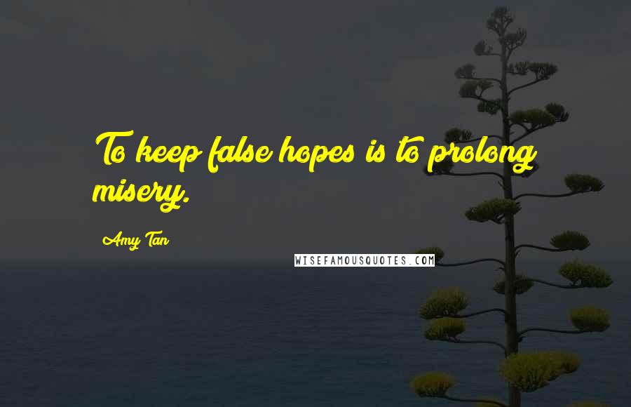 Amy Tan Quotes: To keep false hopes is to prolong misery.