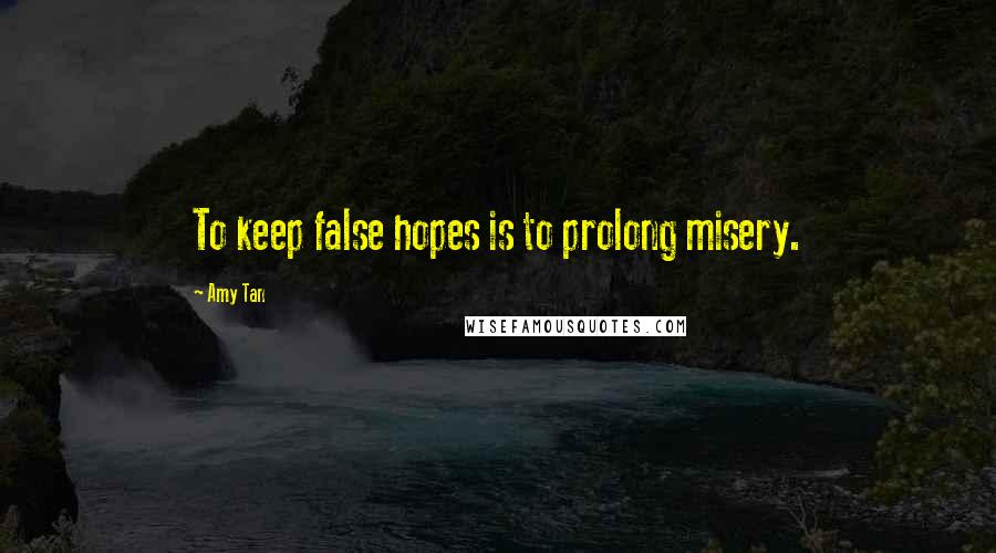 Amy Tan Quotes: To keep false hopes is to prolong misery.