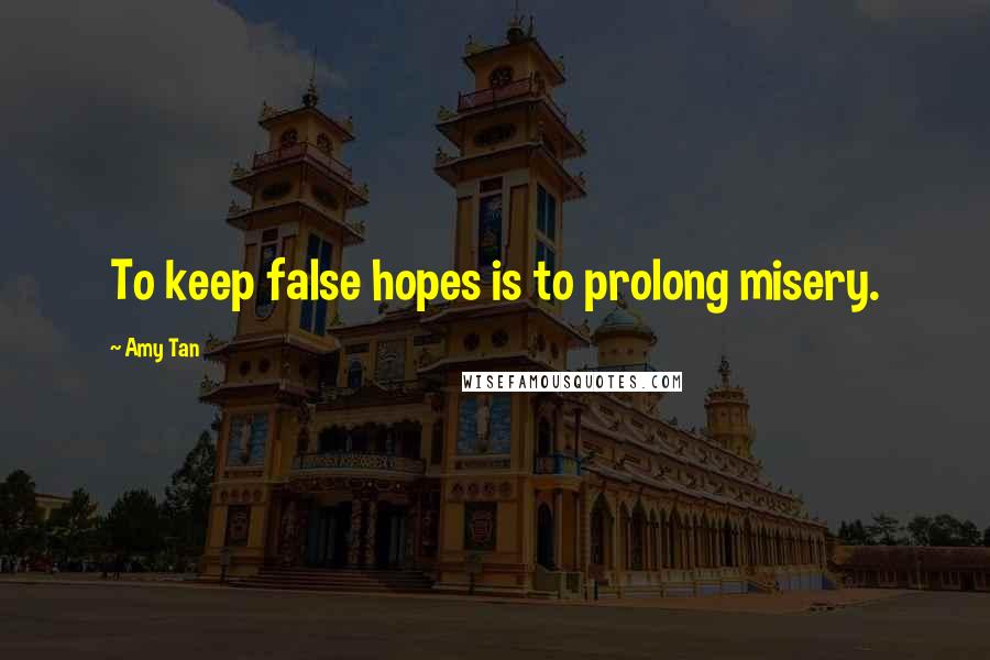 Amy Tan Quotes: To keep false hopes is to prolong misery.