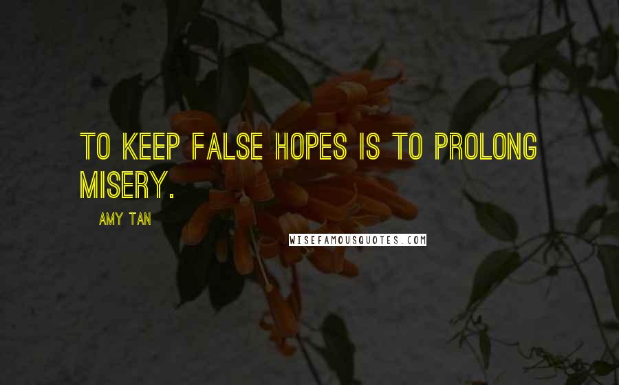 Amy Tan Quotes: To keep false hopes is to prolong misery.