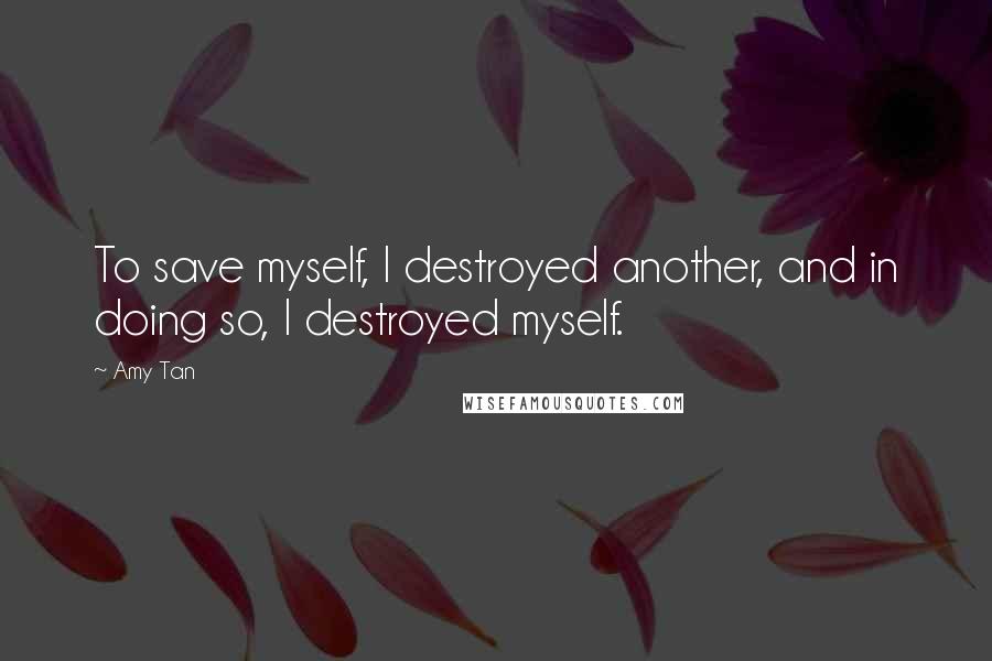 Amy Tan Quotes: To save myself, I destroyed another, and in doing so, I destroyed myself.