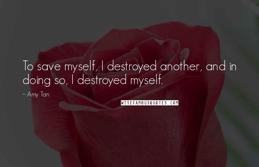 Amy Tan Quotes: To save myself, I destroyed another, and in doing so, I destroyed myself.