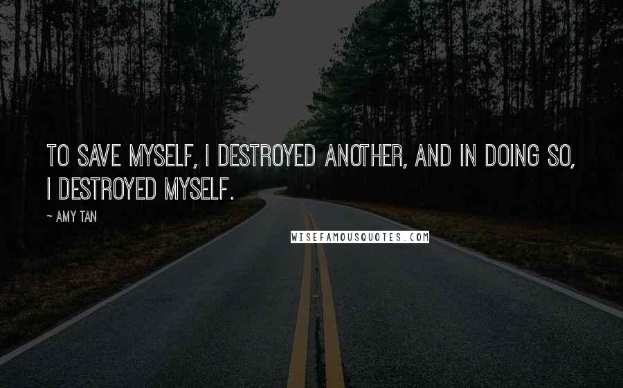 Amy Tan Quotes: To save myself, I destroyed another, and in doing so, I destroyed myself.