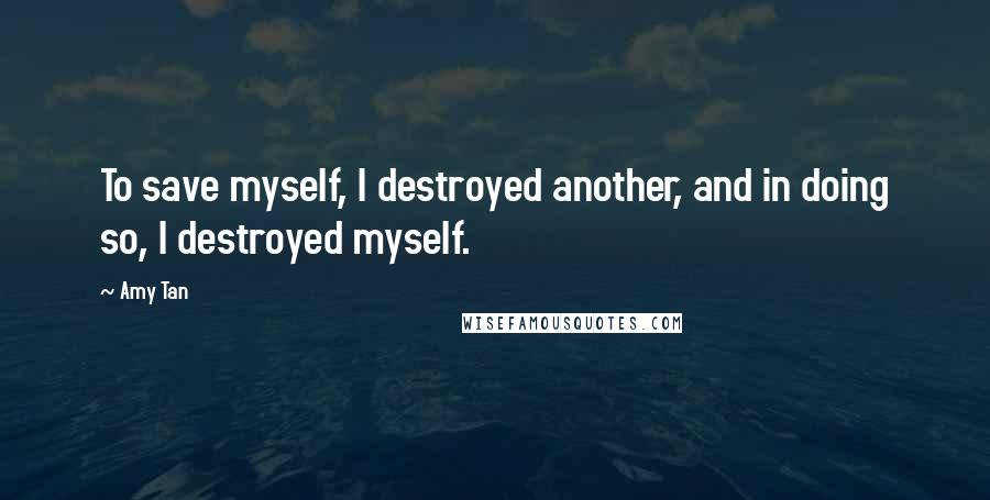 Amy Tan Quotes: To save myself, I destroyed another, and in doing so, I destroyed myself.