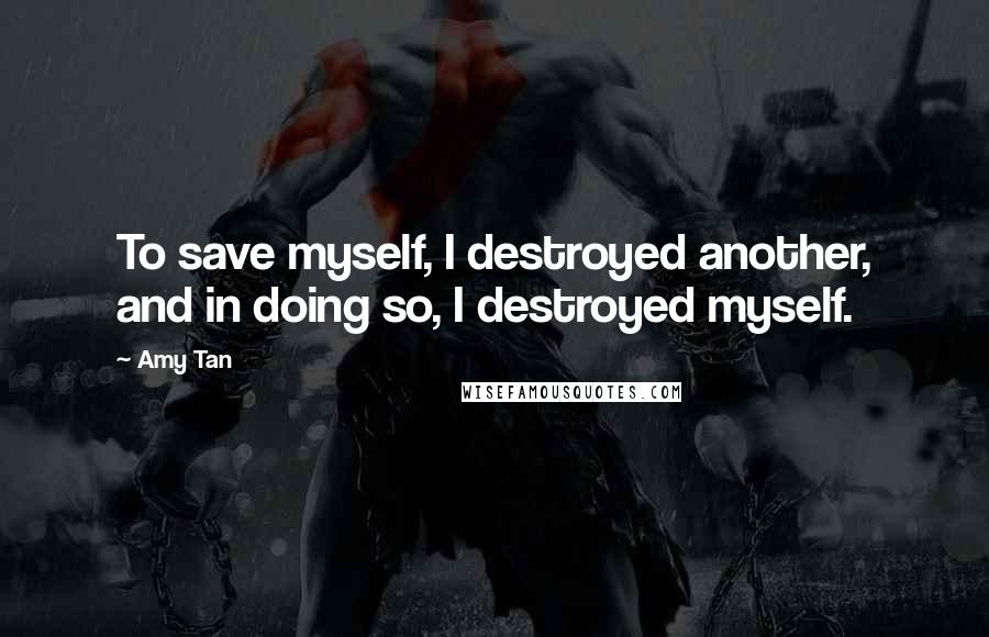 Amy Tan Quotes: To save myself, I destroyed another, and in doing so, I destroyed myself.