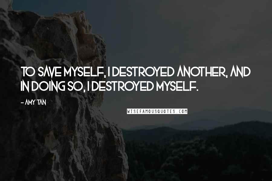 Amy Tan Quotes: To save myself, I destroyed another, and in doing so, I destroyed myself.