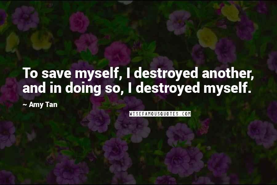 Amy Tan Quotes: To save myself, I destroyed another, and in doing so, I destroyed myself.