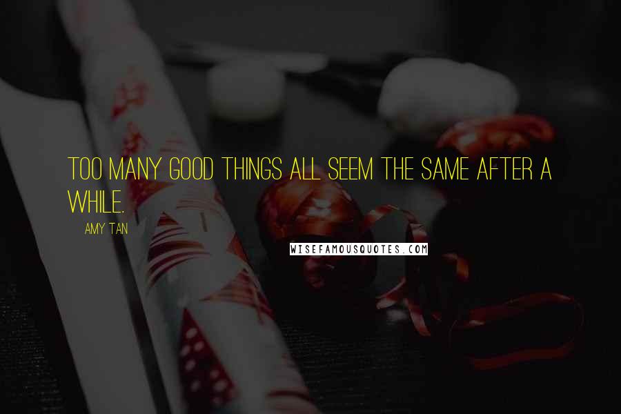 Amy Tan Quotes: Too many good things all seem the same after a while.