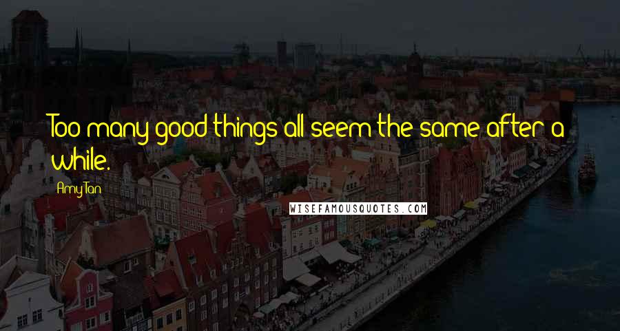 Amy Tan Quotes: Too many good things all seem the same after a while.