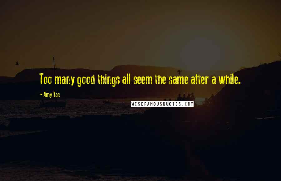 Amy Tan Quotes: Too many good things all seem the same after a while.