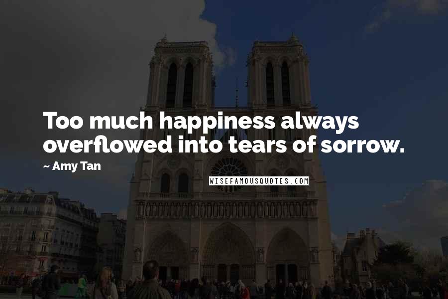 Amy Tan Quotes: Too much happiness always overflowed into tears of sorrow.