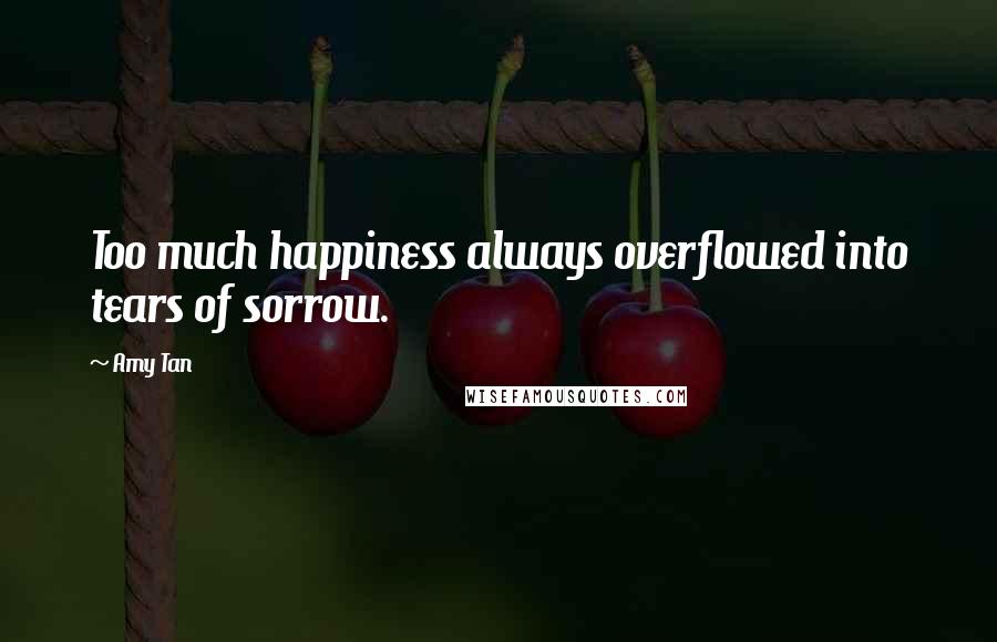 Amy Tan Quotes: Too much happiness always overflowed into tears of sorrow.