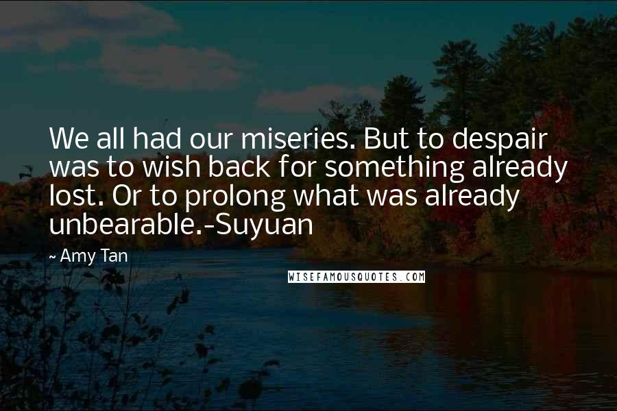 Amy Tan Quotes: We all had our miseries. But to despair was to wish back for something already lost. Or to prolong what was already unbearable.-Suyuan