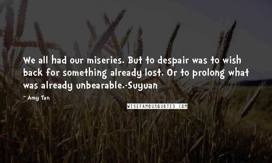 Amy Tan Quotes: We all had our miseries. But to despair was to wish back for something already lost. Or to prolong what was already unbearable.-Suyuan